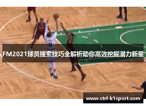 FM2021球员搜索技巧全解析助你高效挖掘潜力新星