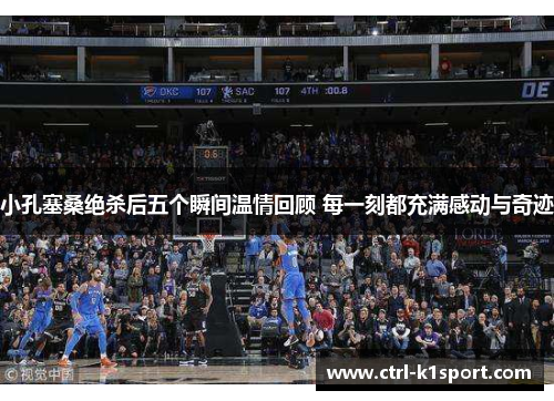 小孔塞桑绝杀后五个瞬间温情回顾 每一刻都充满感动与奇迹