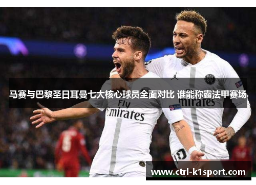 马赛与巴黎圣日耳曼七大核心球员全面对比 谁能称霸法甲赛场