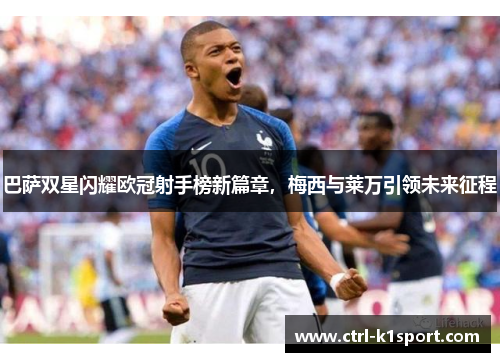 巴萨双星闪耀欧冠射手榜新篇章，梅西与莱万引领未来征程