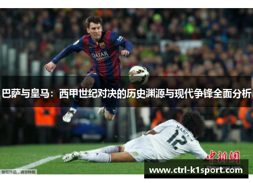 巴萨与皇马：西甲世纪对决的历史渊源与现代争锋全面分析