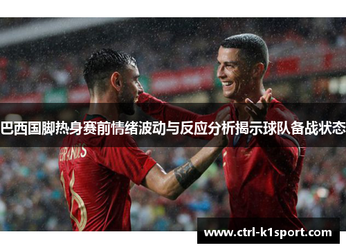 巴西国脚热身赛前情绪波动与反应分析揭示球队备战状态