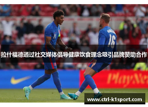 拉什福德通过社交媒体倡导健康饮食理念吸引品牌赞助合作