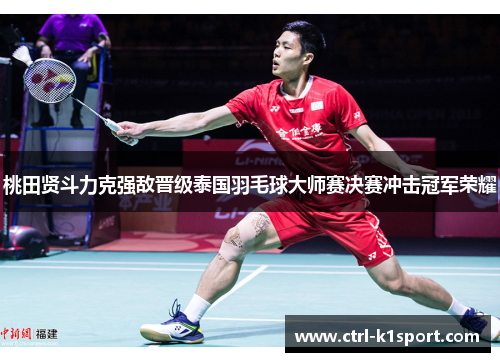 桃田贤斗力克强敌晋级泰国羽毛球大师赛决赛冲击冠军荣耀