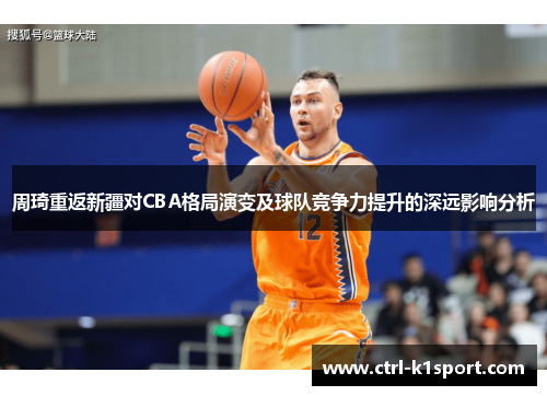 周琦重返新疆对CBA格局演变及球队竞争力提升的深远影响分析