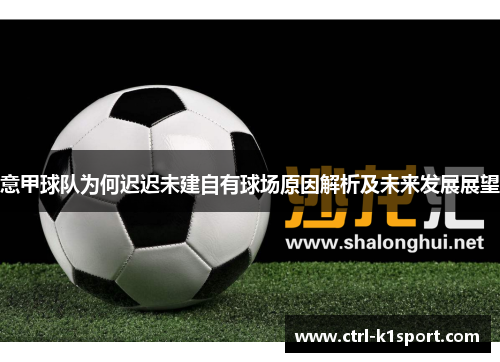 意甲球队为何迟迟未建自有球场原因解析及未来发展展望