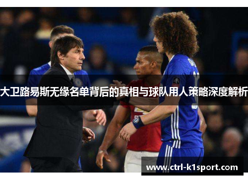 大卫路易斯无缘名单背后的真相与球队用人策略深度解析