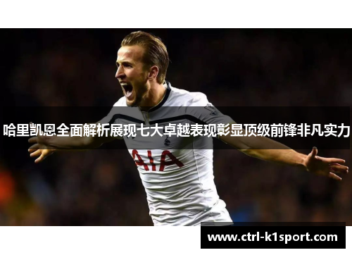 哈里凯恩全面解析展现七大卓越表现彰显顶级前锋非凡实力