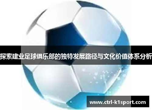 探索建业足球俱乐部的独特发展路径与文化价值体系分析