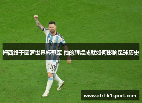 梅西终于圆梦世界杯冠军 他的辉煌成就如何影响足球历史