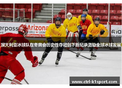 澳大利亚冰球队在冬奥会历史性夺冠创下新纪录激励全球冰球发展