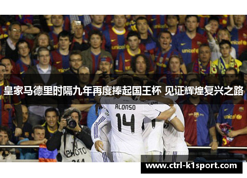 皇家马德里时隔九年再度捧起国王杯 见证辉煌复兴之路