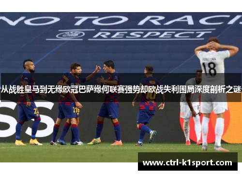 从战胜皇马到无缘欧冠巴萨缘何联赛强势却欧战失利困局深度剖析之谜
