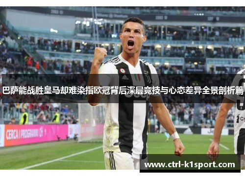 巴萨能战胜皇马却难染指欧冠背后深层竞技与心态差异全景剖析篇