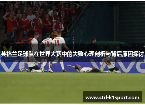英格兰足球队在世界大赛中的失败心理剖析与背后原因探讨