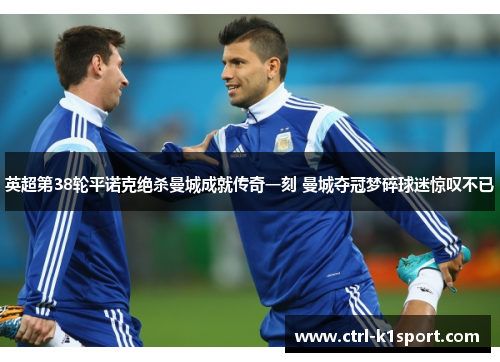 英超第38轮平诺克绝杀曼城成就传奇一刻 曼城夺冠梦碎球迷惊叹不已