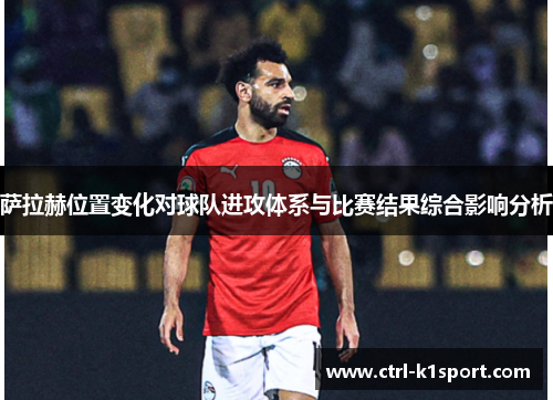 萨拉赫位置变化对球队进攻体系与比赛结果综合影响分析