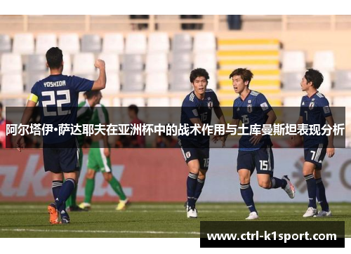 阿尔塔伊·萨达耶夫在亚洲杯中的战术作用与土库曼斯坦表现分析