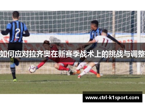 如何应对拉齐奥在新赛季战术上的挑战与调整