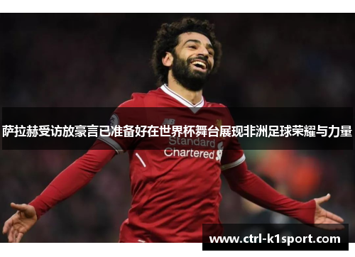 萨拉赫受访放豪言已准备好在世界杯舞台展现非洲足球荣耀与力量